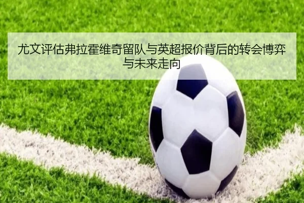 尤文评估弗拉霍维奇留队与英超报价背后的转会博弈与未来走向