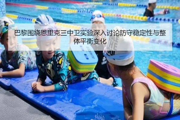 巴黎围绕恩里克三中卫实验深入讨论防守稳定性与整体平衡变化