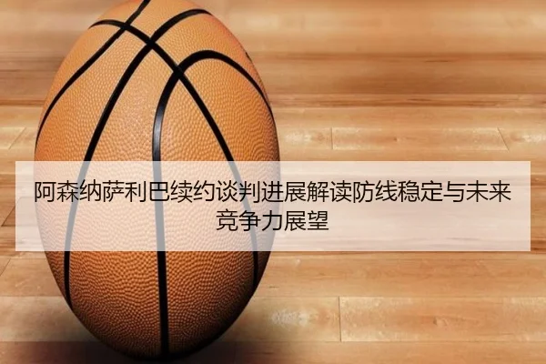 阿森纳萨利巴续约谈判进展解读防线稳定与未来竞争力展望