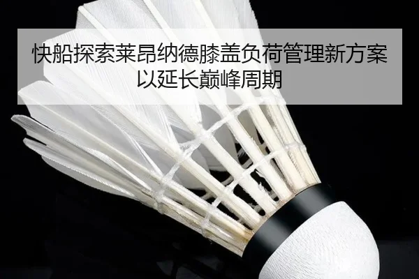 快船探索莱昂纳德膝盖负荷管理新方案以延长巅峰周期