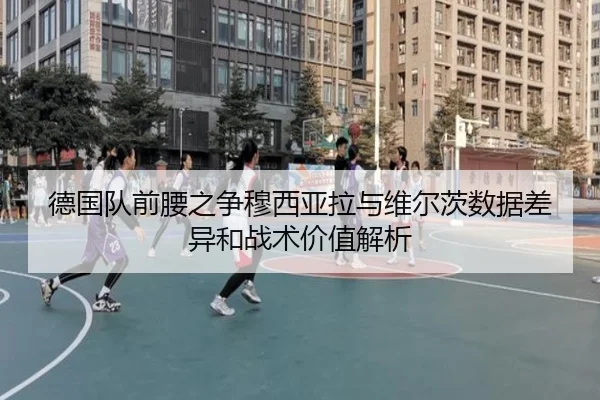 德国队前腰之争穆西亚拉与维尔茨数据差异和战术价值解析