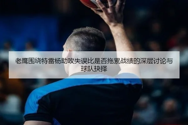老鹰围绕特雷杨助攻失误比是否拖累战绩的深层讨论与球队抉择