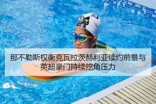 那不勒斯权衡克瓦拉茨赫利亚续约前景与英超豪门持续挖角压力