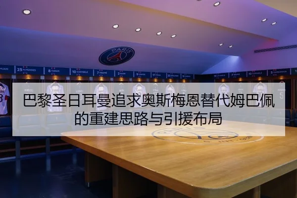 巴黎圣日耳曼追求奥斯梅恩替代姆巴佩的重建思路与引援布局
