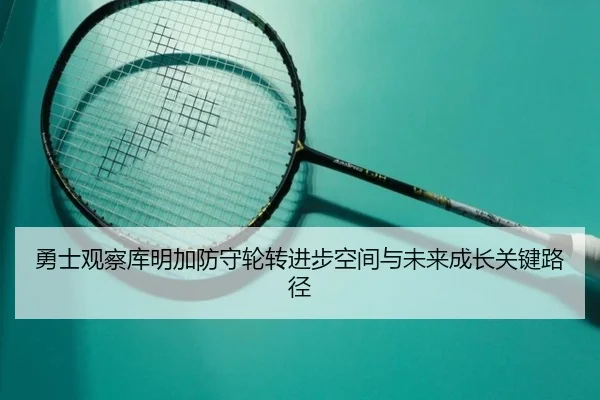 勇士观察库明加防守轮转进步空间与未来成长关键路径