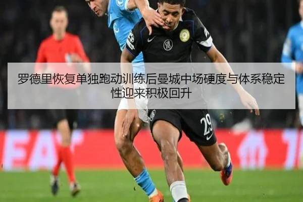 罗德里恢复单独跑动训练后曼城中场硬度与体系稳定性迎来积极回升