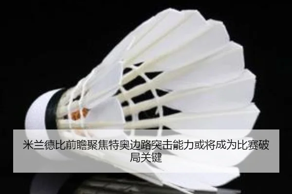 米兰德比前瞻聚焦特奥边路突击能力或将成为比赛破局关键