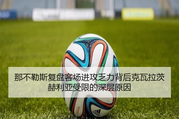那不勒斯复盘客场进攻乏力背后克瓦拉茨赫利亚受限的深层原因